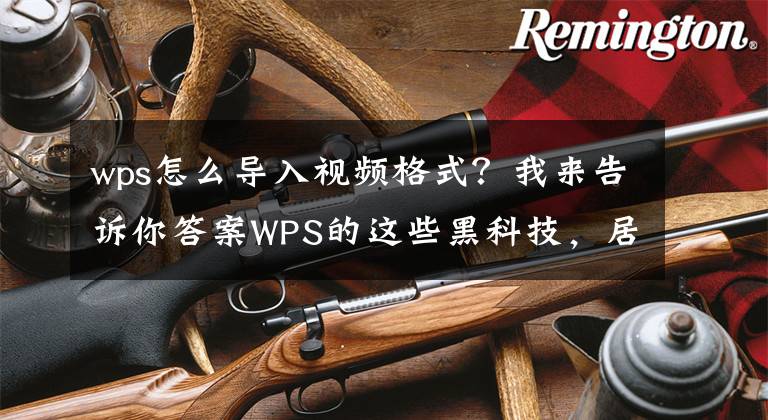 wps怎么导入视频格式？我来告诉你答案WPS的这些黑科技，居然如此好用文章配图