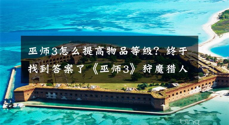 巫师3怎么提高物品等级？终于找到答案了《巫师3》狩魔猎人强化套装数值与蓝图入手方法文章配图