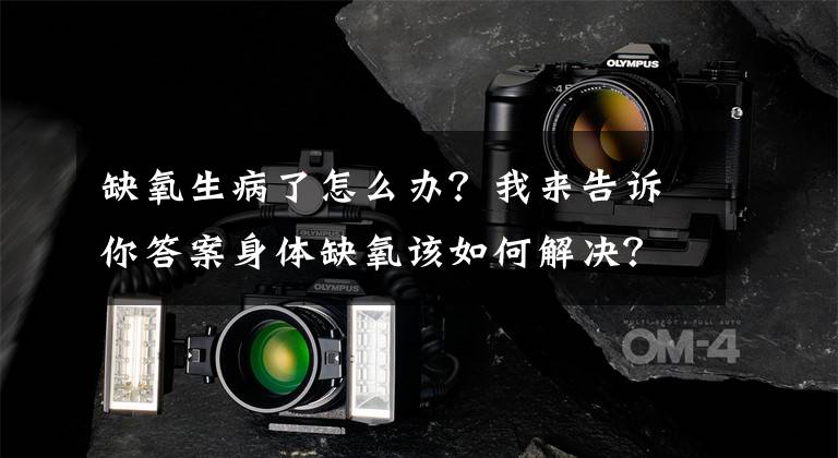 缺氧生病了怎么办？我来告诉你答案身体缺氧该如何解决？9大良方提高血液含氧量文章配图