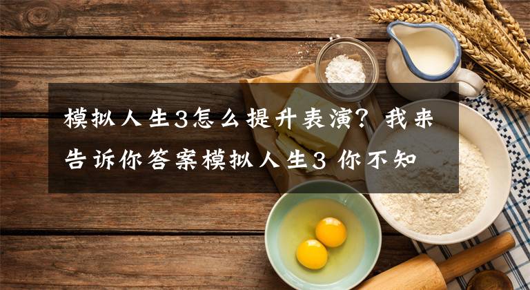 模拟人生3怎么提升表演？我来告诉你答案模拟人生3 你不知道的秘籍文章配图