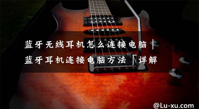 蓝牙无线耳机怎么连接电脑｜蓝牙耳机连接电脑方法「详解」文章配图