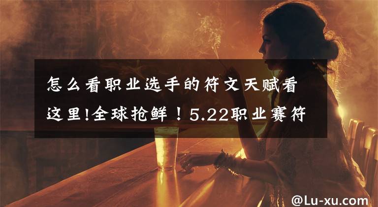 怎么看职业选手的符文天赋看这里!全球抢鲜！5.22职业赛符文天赋速览文章配图