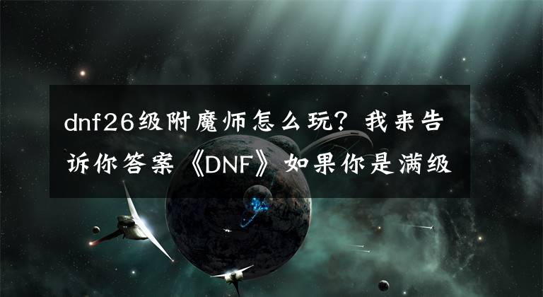 dnf26级附魔师怎么玩？我来告诉你答案《DNF》如果你是满级附魔师，可以利用这些小招赚点金币花！