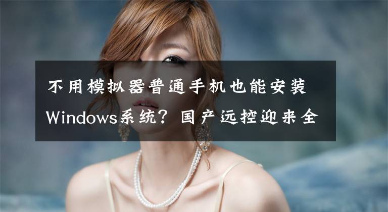 不用模拟器普通手机也能安装Windows系统？国产远控迎来全新升级文章配图