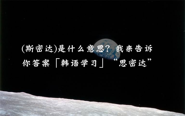 (斯密达)是什么意思？我来告诉你答案「韩语学习」“思密达”究竟何意？