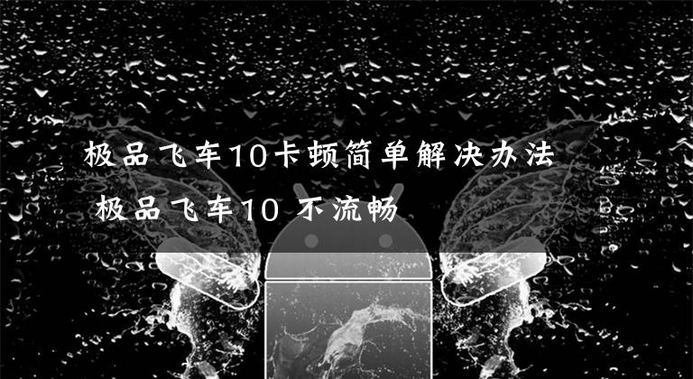 极品飞车10卡顿简单解决办法 极品飞车10 不流畅