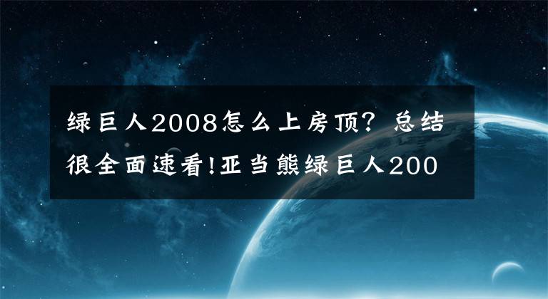 绿巨人2008怎么上房顶？总结很全面速看!亚当熊绿巨人2008第五集 浩克的必杀技