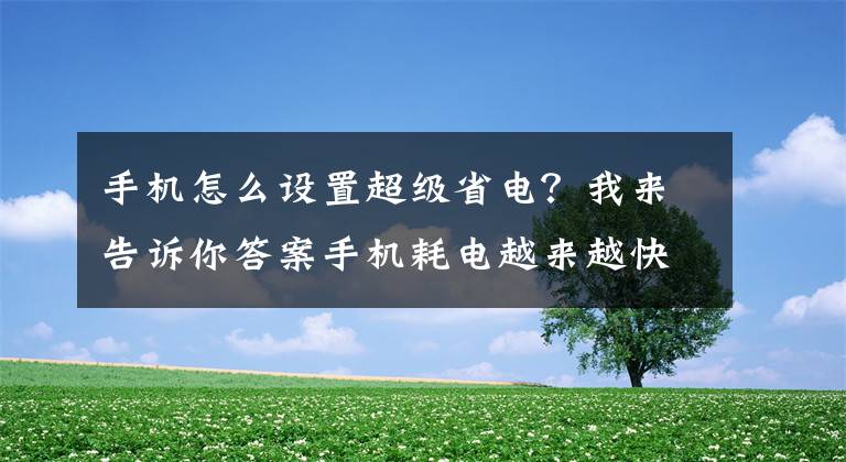 手机怎么设置超级省电？我来告诉你答案手机耗电越来越快，教您简单设置一下，手机续航立马提升一半