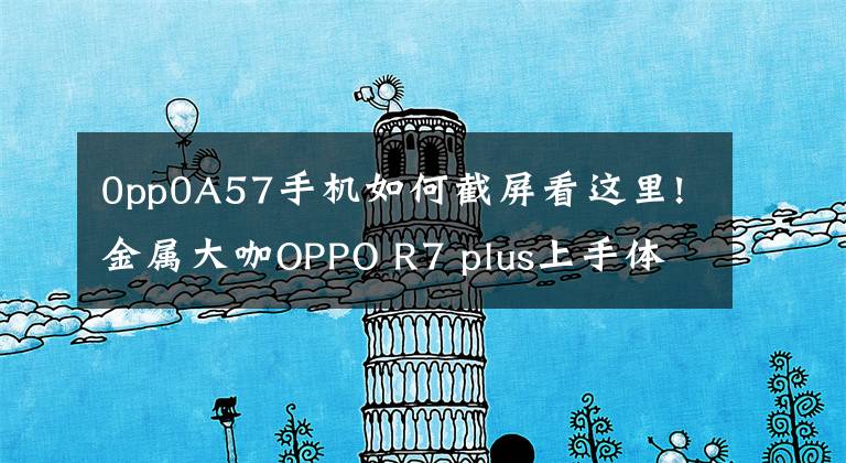 0pp0A57手机如何截屏看这里!金属大咖OPPO R7 plus上手体验