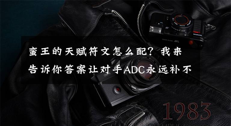 蛮王的天赋符文怎么配？我来告诉你答案让对手ADC永远补不到跑车的辅助——蛮族之王，恶心就完事了文章配图