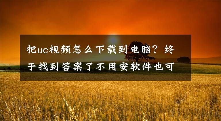 把uc视频怎么下载到电脑？终于找到答案了不用安软件也可以把想要的视频保存到电脑上