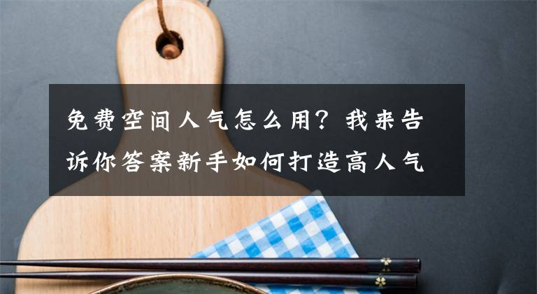 免费空间人气怎么用？我来告诉你答案新手如何打造高人气空间的秘诀