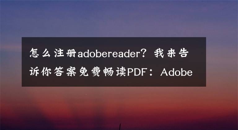 怎么注册adobereader？我来告诉你答案免费畅读PDF：Adobe Reader 11.0.10正式版下载