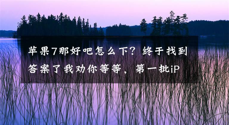 苹果7那好吧怎么下？终于找到答案了我劝你等等，第一批iPhone13出问题了文章配图