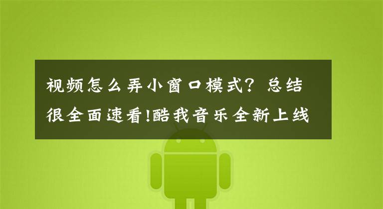 视频怎么弄小窗口模式？总结很全面速看!酷我音乐全新上线“小窗播放”功能，冲浪视频两不误，快乐翻倍文章配图