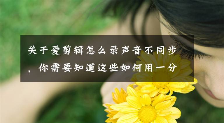 关于爱剪辑怎么录声音不同步，你需要知道这些如何用一分钟学会使用爱剪辑软件文章配图