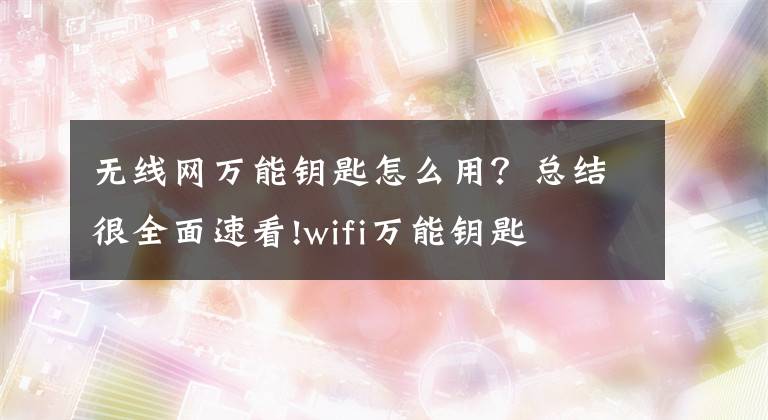 无线网万能钥匙怎么用？总结很全面速看!wifi万能钥匙