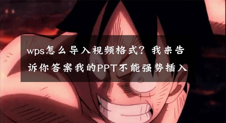 wps怎么导入视频格式？我来告诉你答案我的PPT不能强势插入视频？极简操作让你插入！文章配图