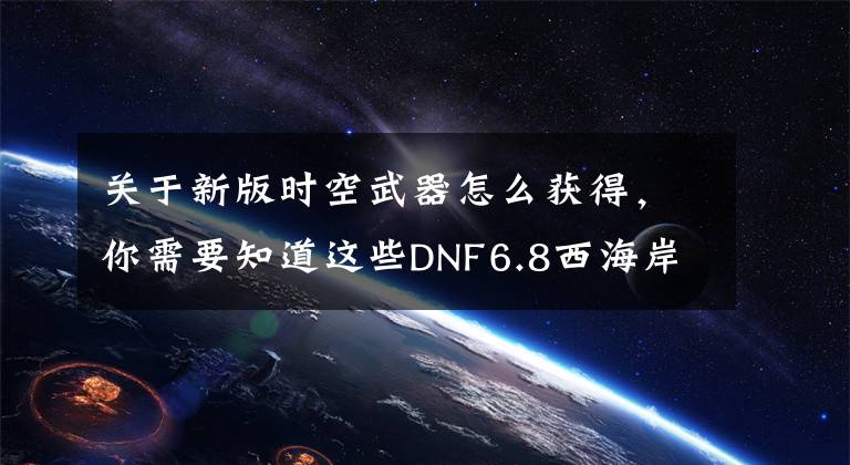 关于新版时空武器怎么获得，你需要知道这些DNF6.8西海岸更新：起源第五季「贰」轮回，绿油油的超时空武器文章配图