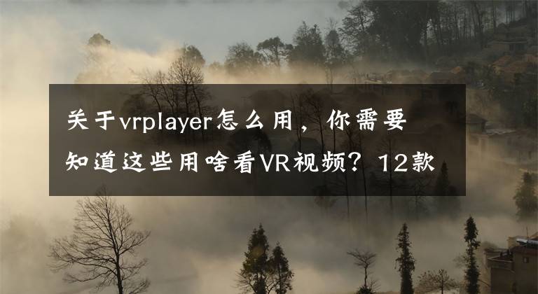 关于vrplayer怎么用，你需要知道这些用啥看VR视频？12款VR播放器推荐| 实用攻略