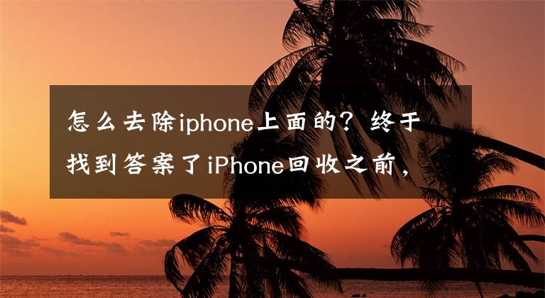 怎么去除iphone上面的？终于找到答案了iPhone回收之前，简单两步完整清除内容和设置