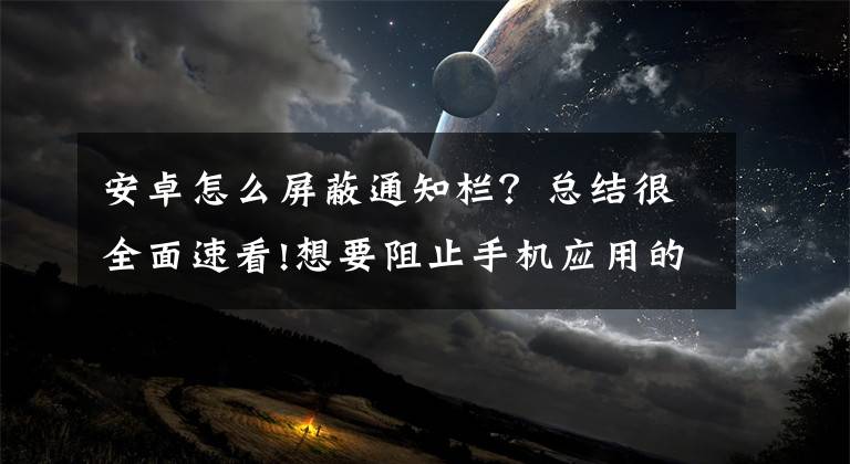 安卓怎么屏蔽通知栏？总结很全面速看!想要阻止手机应用的弹窗通知？按照这个步骤操作，分分钟屏蔽它们文章配图