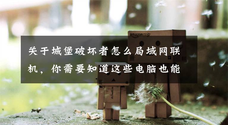 关于城堡破坏者怎么局域网联机，你需要知道这些电脑也能众乐乐：这些小游戏居然可以联机文章配图
