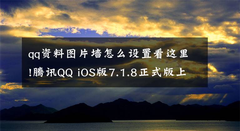 qq资料图片墙怎么设置看这里!腾讯QQ iOS版7.1.8正式版上架：资料卡新增个性标签