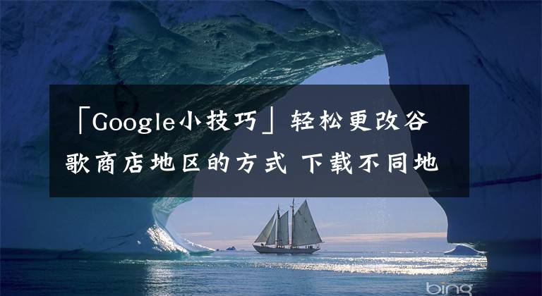 「Google小技巧」轻松更改谷歌商店地区的方式 下载不同地区应用文章配图