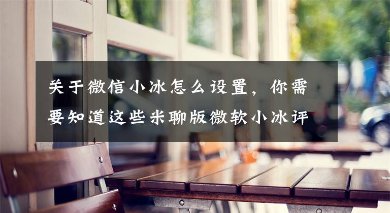 关于微信小冰怎么设置，你需要知道这些米聊版微软小冰评测: 奶茶妹妹版冰机灵技能回归文章配图