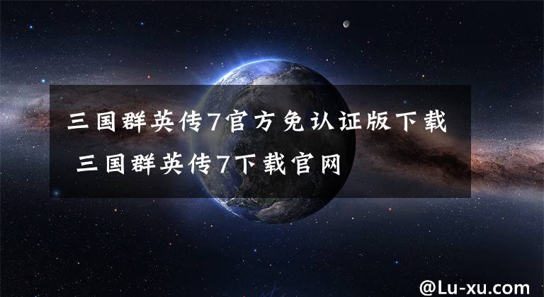 三国群英传7官方免认证版下载 三国群英传7下载官网