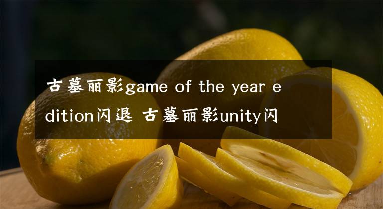 古墓丽影game of the year edition闪退 古墓丽影unity闪退