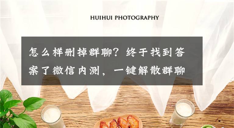 怎么样删掉群聊？终于找到答案了微信内测，一键解散群聊文章配图