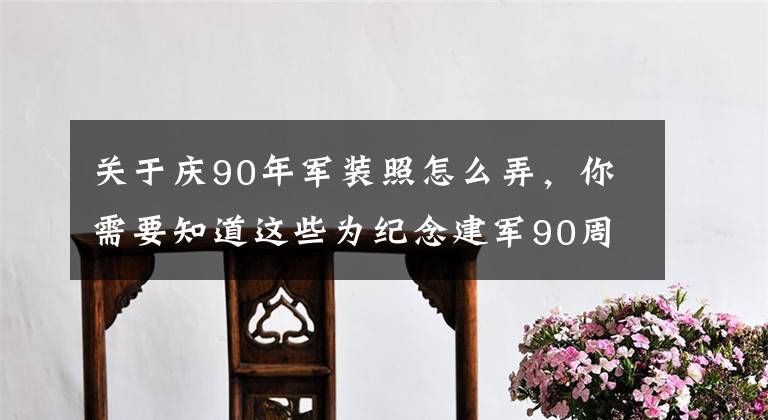 关于庆90年军装照怎么弄，你需要知道这些为纪念建军90周年，人民日报联合天天P图做了这支H5，然后被刷屏了！