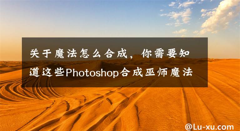 关于魔法怎么合成，你需要知道这些Photoshop合成巫师魔法奇特悬飘的房屋场景教程文章配图
