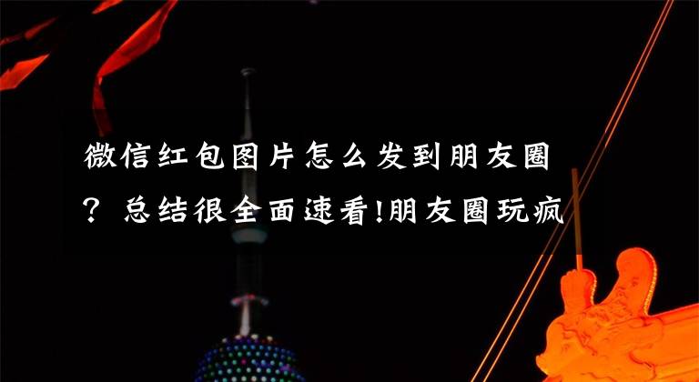 微信红包图片怎么发到朋友圈？总结很全面速看!朋友圈玩疯！微信推红包照片功能