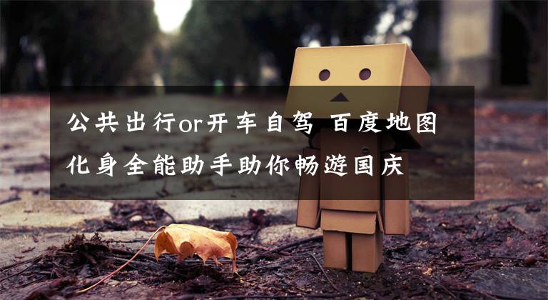 公共出行or开车自驾 百度地图化身全能助手助你畅游国庆文章配图