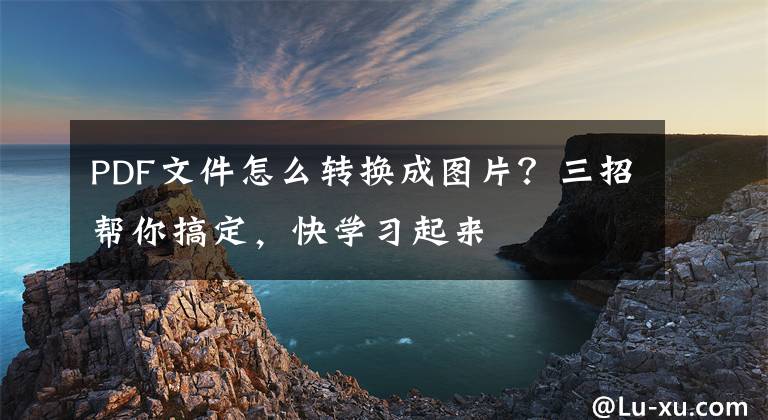 PDF文件怎么转换成图片？三招帮你搞定，快学习起来文章配图