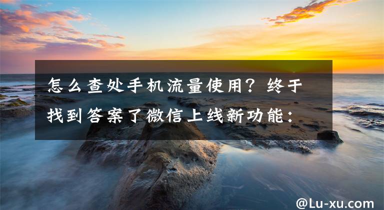 怎么查处手机流量使用？终于找到答案了微信上线新功能：一键查询很方便文章配图