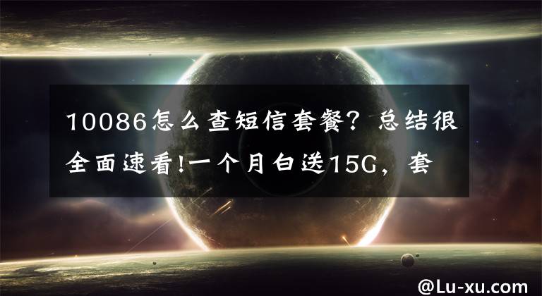 10086怎么查短信套餐？总结很全面速看!一个月白送15G，套餐资费不变？疯狂的“移动外呼”：冒充客服套验证码办套餐，办成业务可从移动公司获提成