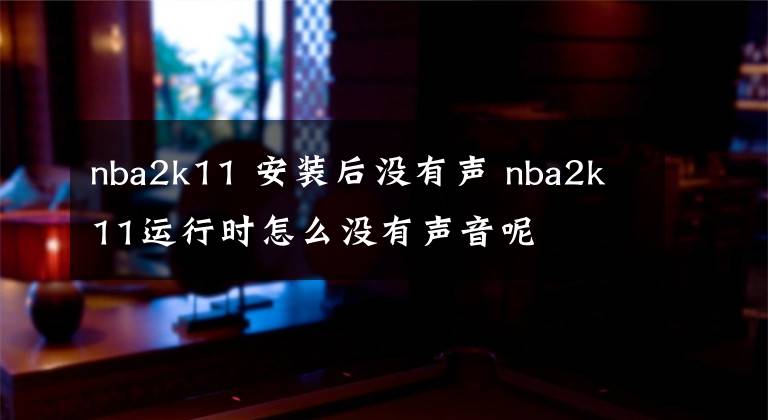 nba2k11 安装后没有声 nba2k11运行时怎么没有声音呢