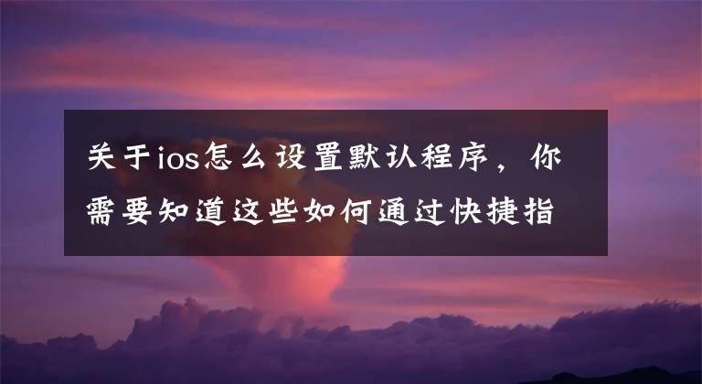 关于ios怎么设置默认程序，你需要知道这些如何通过快捷指令更改应用默认图标？文章配图