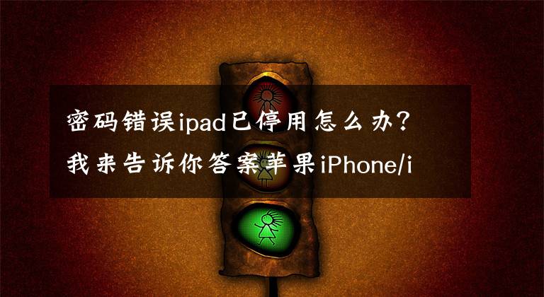 密码错误ipad已停用怎么办？我来告诉你答案苹果iPhone/iPad忘记密码显示“已停用”怎么办？