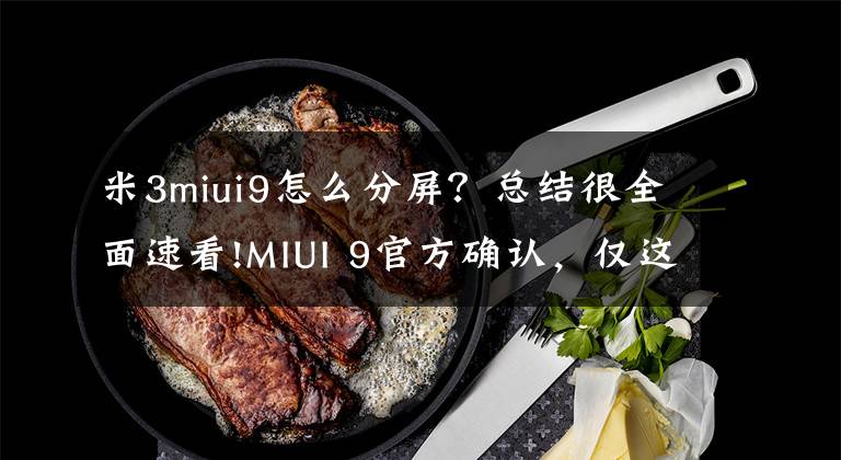 米3miui9怎么分屏？总结很全面速看!MIUI 9官方确认，仅这些机型支持分屏！有你的吗？文章配图