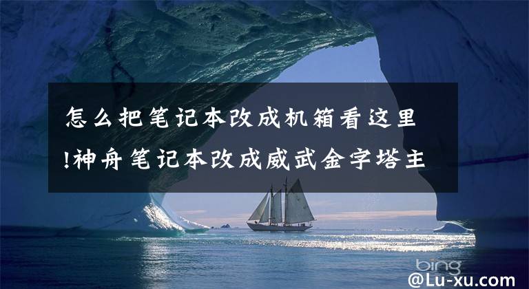 怎么把笔记本改成机箱看这里!神舟笔记本改成威武金字塔主机电脑文章配图