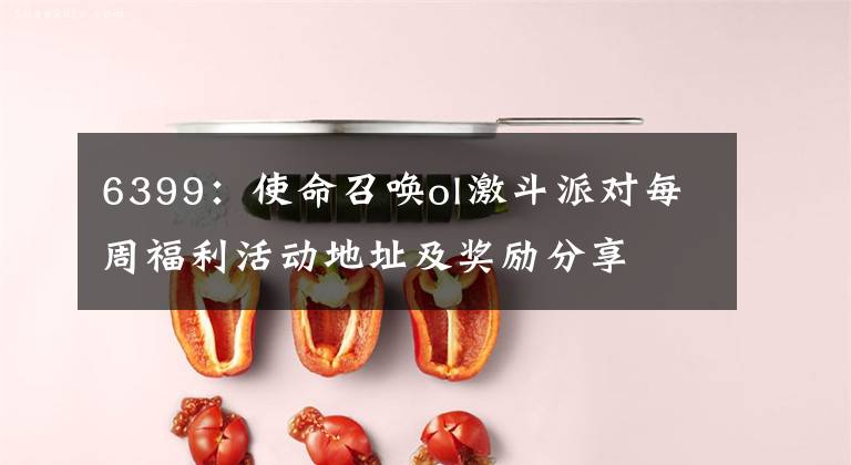 6399：使命召唤ol激斗派对每周福利活动地址及奖励分享文章配图