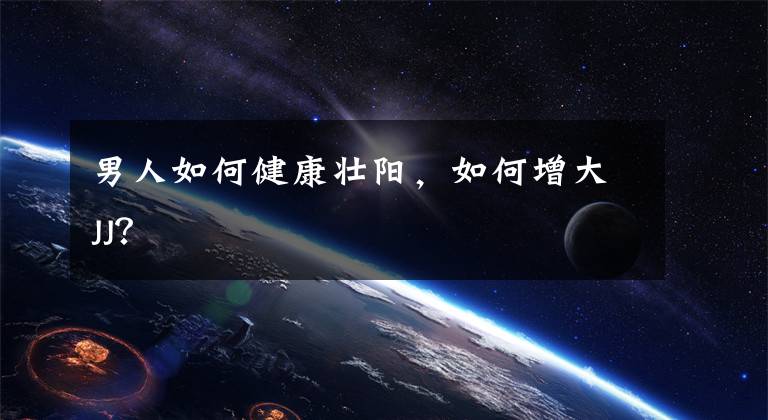 男人如何健康壮阳，如何增大JJ？文章配图