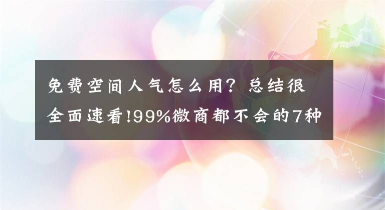 免费空间人气怎么用？总结很全面速看!99%微商都不会的7种qq空间推广技巧