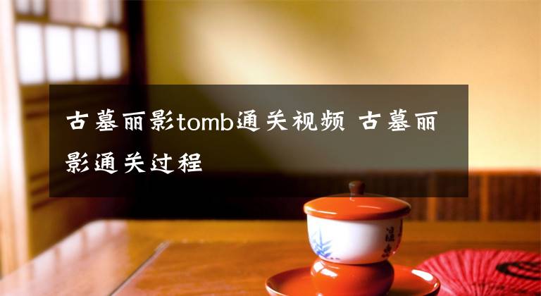 古墓丽影tomb通关视频 古墓丽影通关过程