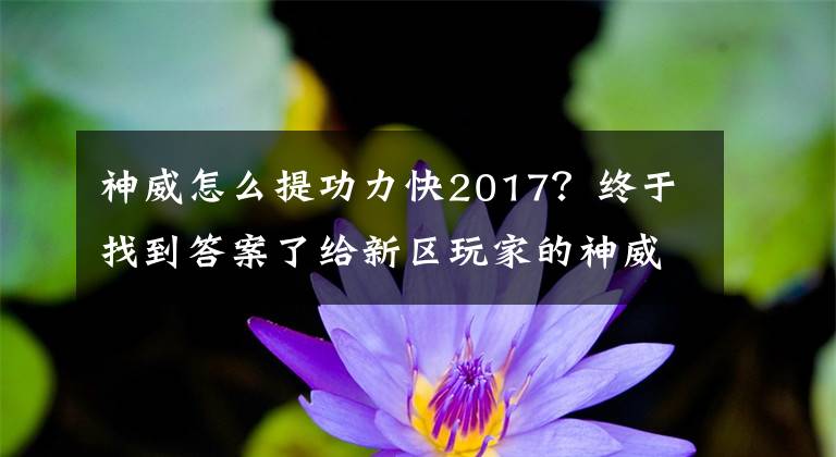 神威怎么提功力快2017？终于找到答案了给新区玩家的神威入门攻略 修为装备论剑赚钱